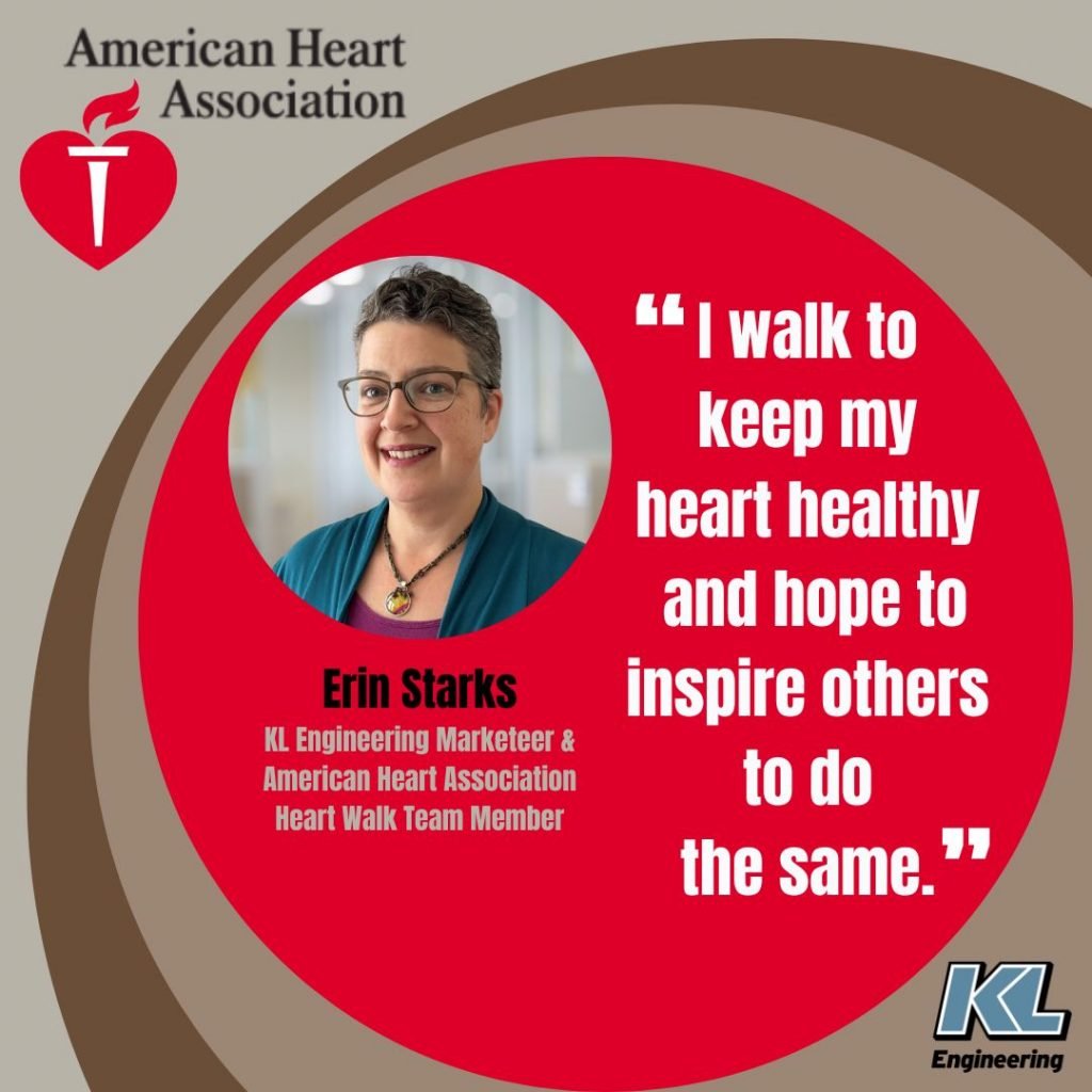 Graphic with brown background and a large red circle showing Erin Starks’ photo, name and title, along with this quote: “I walk to keep my heart healthy and hope to inspire others to do the same.” American Heart Association and KL Engineering logo in top and bottom corners respectively.